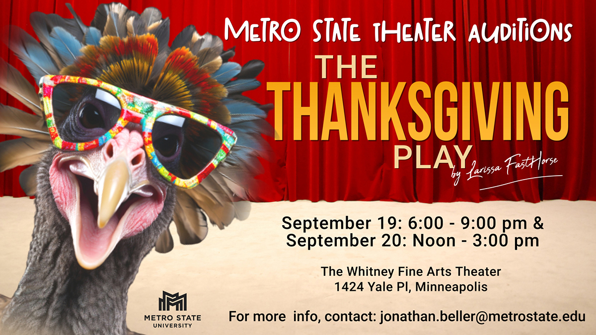 Metro State Theater Auditions The Thanksgiving Play by Larissa FastHorse, September 19, 6-9 p.m. and September 20, noon-3 p.m., the Whitney Fine Arts Theater, 1424 Yale Place Minneapolis. For more info, contact Jonathan.beller@metrostate.edu, with a closeup of a turkey's face wearing rainbow sunglasses