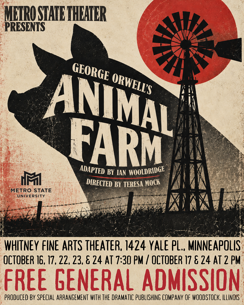 Metro State Theater presents Animal Farm, by George Orwell. Free admission, adapted by Ian Woolridge, directed by Teresa Mock, Whitney Fine Arts Theater 1424 Yale Place. A silhouette of a pig and windmill, with barbed wire and a blood red Sun