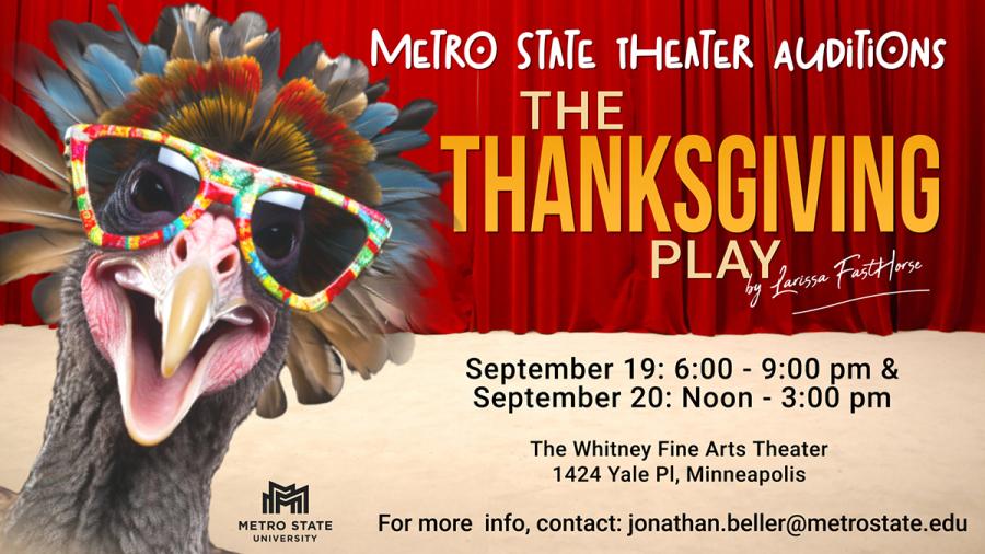 Metro State Theater Auditions The Thanksgiving Play by Larissa FastHorse, September 19, 6-9 p.m. and September 20, noon-3 p.m., the Whitney Fine Arts Theater, 1424 Yale Place Minneapolis. For more info, contact Jonathan.beller@metrostate.edu, with a closeup of a turkey's face wearing rainbow sunglasses